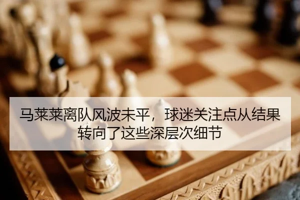 马莱莱离队风波未平，球迷关注点从结果转向了这些深层次细节