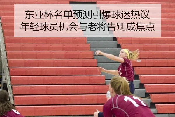 东亚杯名单预测引爆球迷热议 年轻球员机会与老将告别成焦点